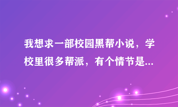 我想求一部校园黑帮小说，学校里很多帮派，有个情节是猪脚一个人挑战学校里类似一个试炼