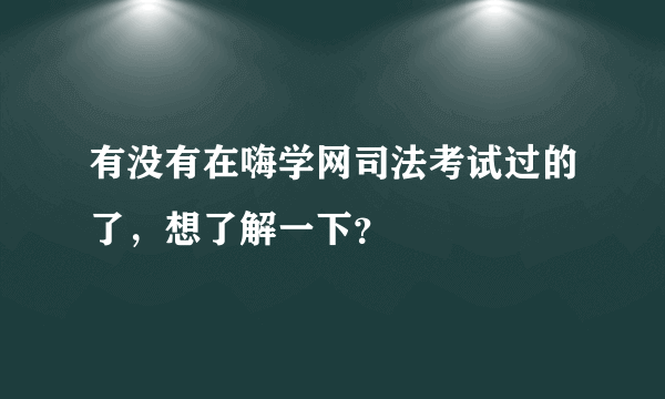 有没有在嗨学网司法考试过的了，想了解一下？