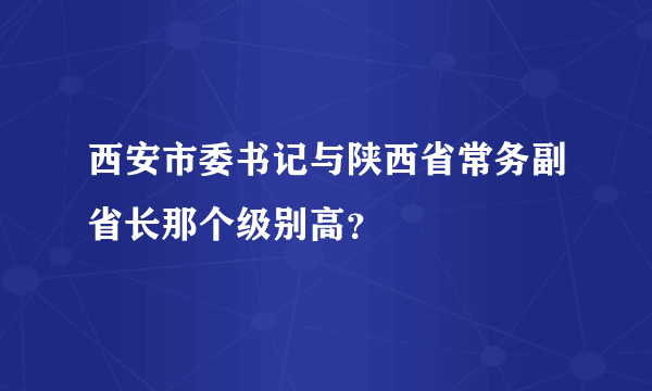 西安市委书记与陕西省常务副省长那个级别高？