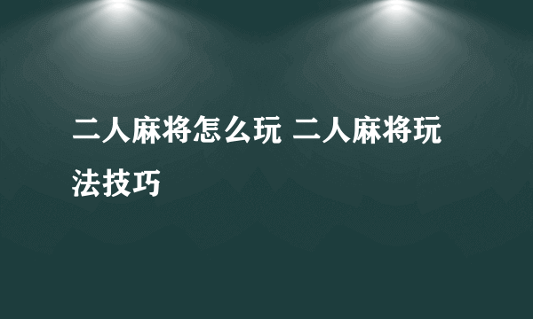 二人麻将怎么玩 二人麻将玩法技巧