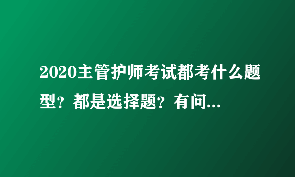 2020主管护师考试都考什么题型？都是选择题？有问答题吗？