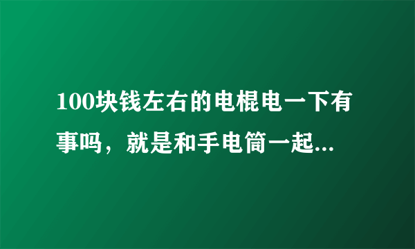 100块钱左右的电棍电一下有事吗，就是和手电筒一起的那种？