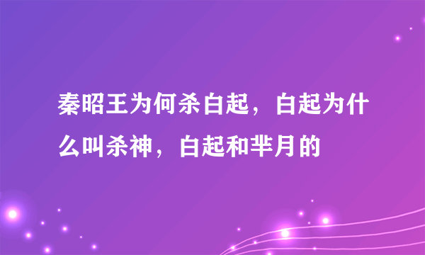 秦昭王为何杀白起，白起为什么叫杀神，白起和芈月的