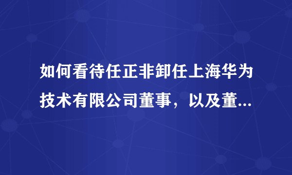 如何看待任正非卸任上海华为技术有限公司董事，以及董事长法人等高层变动？