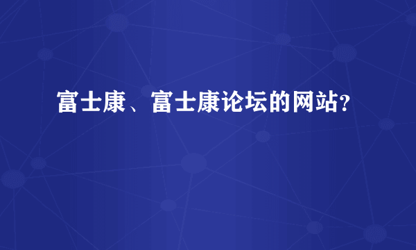 富士康、富士康论坛的网站？