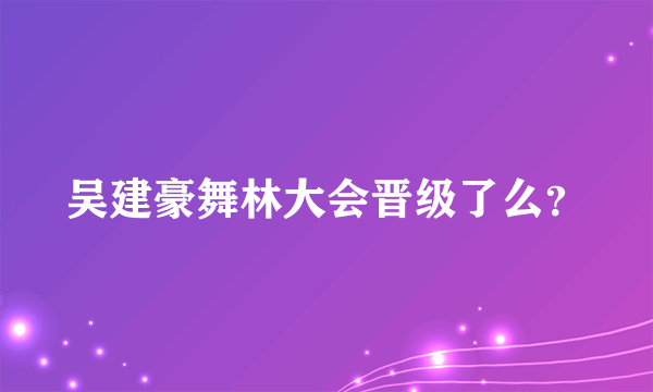 吴建豪舞林大会晋级了么？