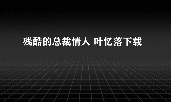 残酷的总裁情人 叶忆落下载