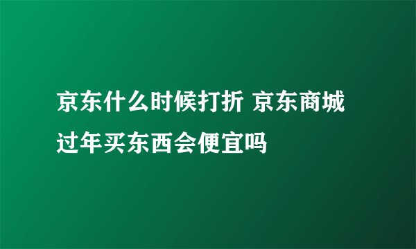 京东什么时候打折 京东商城过年买东西会便宜吗