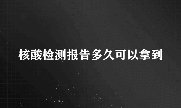 核酸检测报告多久可以拿到