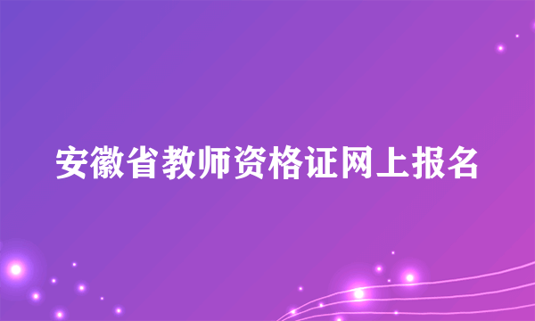 安徽省教师资格证网上报名