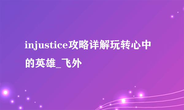 injustice攻略详解玩转心中的英雄_飞外