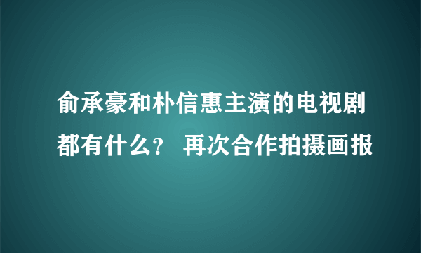 俞承豪和朴信惠主演的电视剧都有什么？ 再次合作拍摄画报