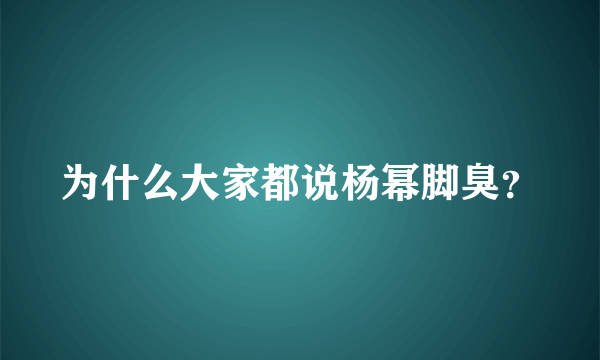 为什么大家都说杨幂脚臭？