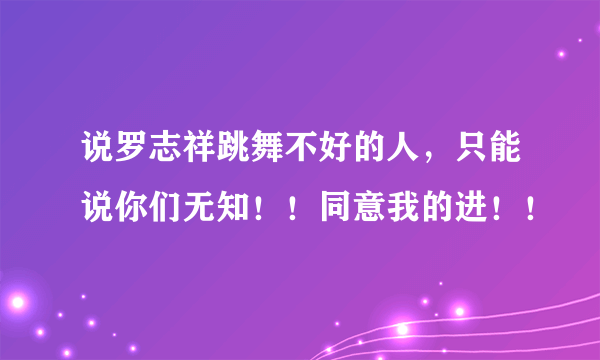 说罗志祥跳舞不好的人，只能说你们无知！！同意我的进！！