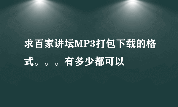 求百家讲坛MP3打包下载的格式。。。有多少都可以