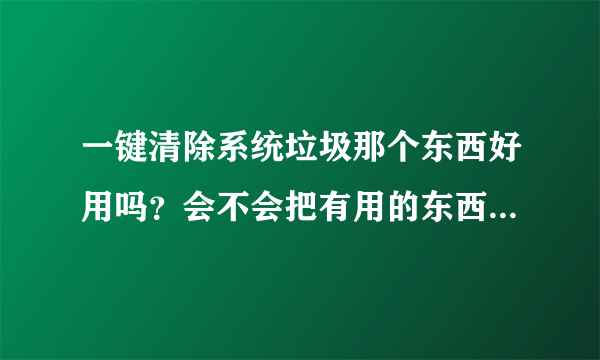 一键清除系统垃圾那个东西好用吗？会不会把有用的东西删除了？