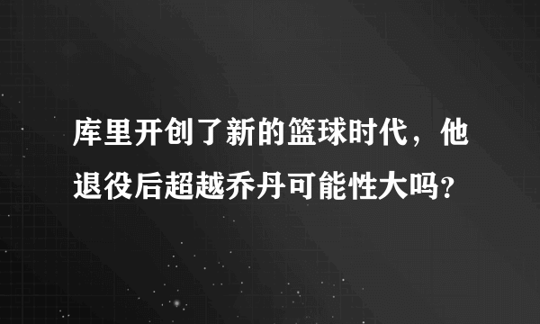 库里开创了新的篮球时代，他退役后超越乔丹可能性大吗？