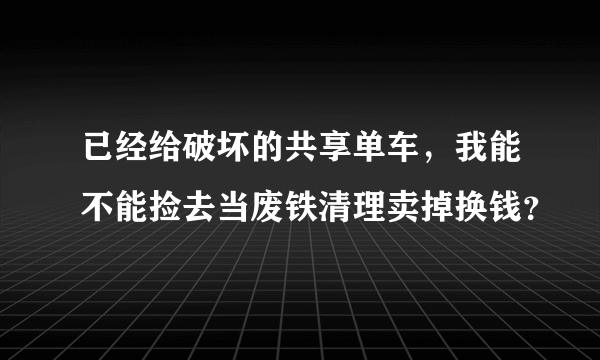 已经给破坏的共享单车，我能不能捡去当废铁清理卖掉换钱？