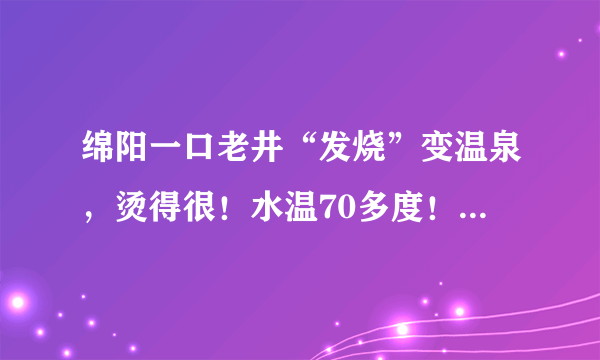 绵阳一口老井“发烧”变温泉，烫得很！水温70多度！啥情况？