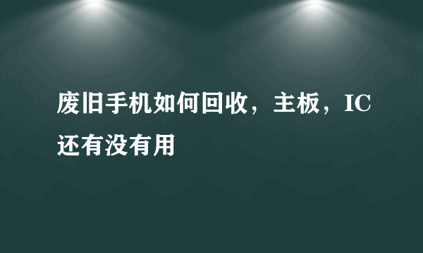 废旧手机如何回收，主板，IC还有没有用