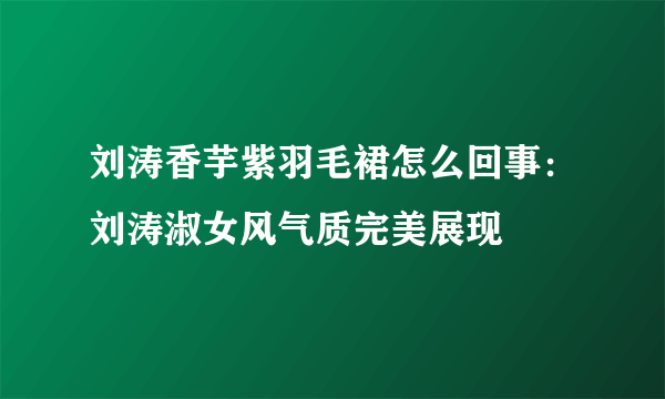 刘涛香芋紫羽毛裙怎么回事：刘涛淑女风气质完美展现