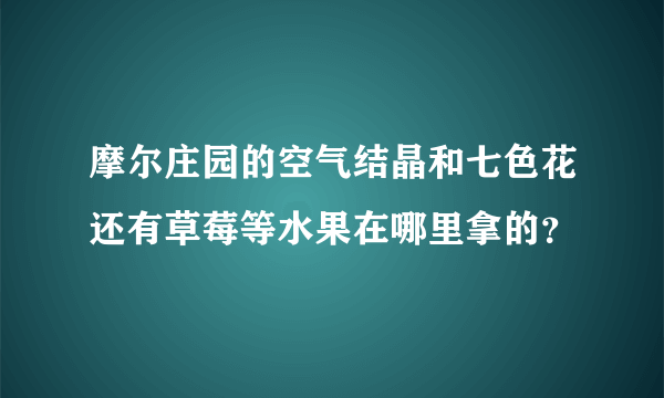 摩尔庄园的空气结晶和七色花还有草莓等水果在哪里拿的？