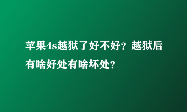 苹果4s越狱了好不好？越狱后有啥好处有啥坏处？