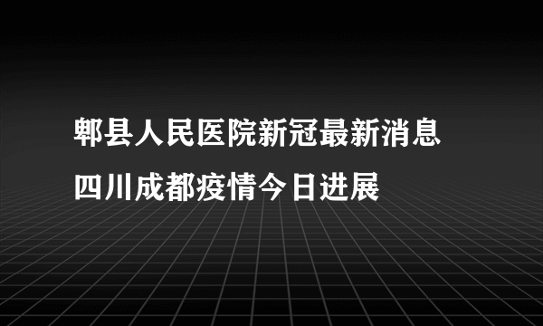 郫县人民医院新冠最新消息 四川成都疫情今日进展