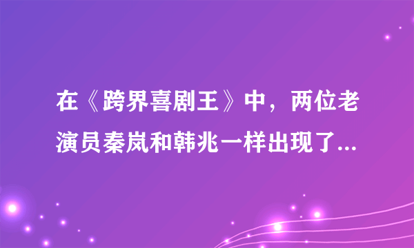 在《跨界喜剧王》中，两位老演员秦岚和韩兆一样出现了袭胸这种不文明的行为？