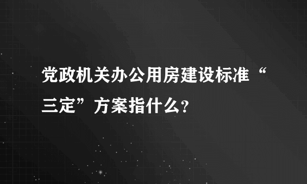 党政机关办公用房建设标准“三定”方案指什么？