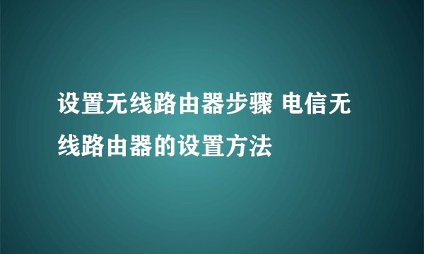 设置无线路由器步骤 电信无线路由器的设置方法