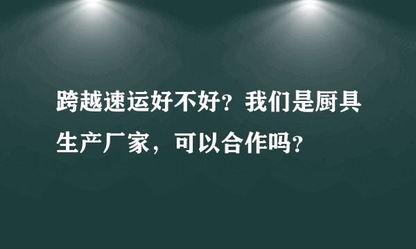 跨越速运好不好？我们是厨具生产厂家，可以合作吗？