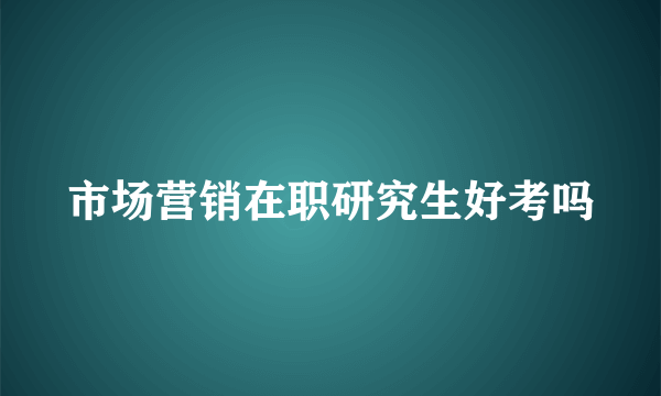 市场营销在职研究生好考吗