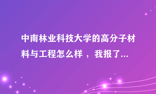 中南林业科技大学的高分子材料与工程怎么样 ，我报了这个个专业，希望能有学哥学姐解答