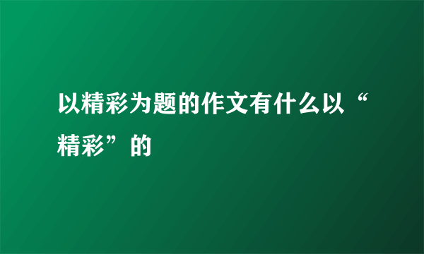 以精彩为题的作文有什么以“精彩”的