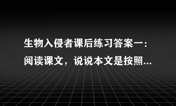 生物入侵者课后练习答案一：阅读课文，说说本文是按照什么顺序来写的？