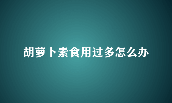 胡萝卜素食用过多怎么办