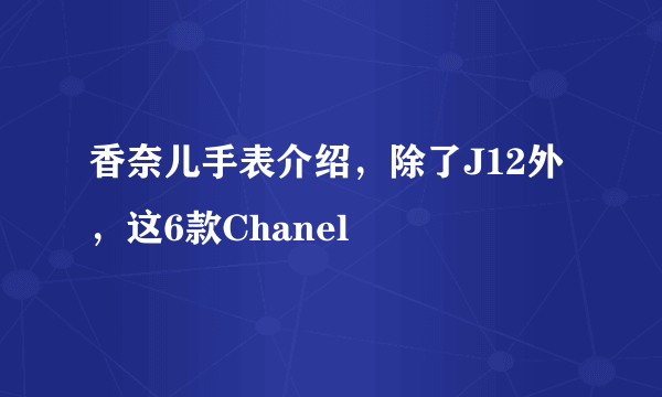 香奈儿手表介绍，除了J12外，这6款Chanel