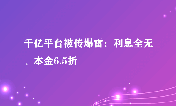 千亿平台被传爆雷：利息全无、本金6.5折