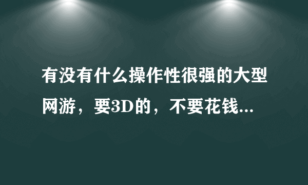 有没有什么操作性很强的大型网游，要3D的，不要花钱的......谢谢