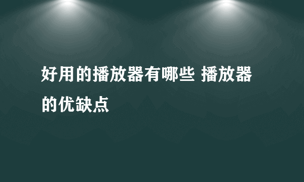 好用的播放器有哪些 播放器的优缺点