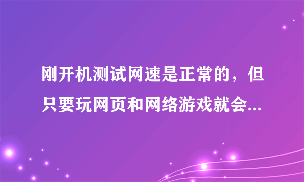 刚开机测试网速是正常的，但只要玩网页和网络游戏就会掉包游戏掉线，（注：是游戏掉线，不是整个网线