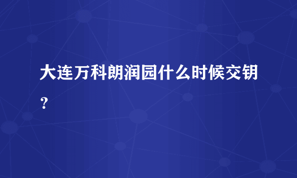 大连万科朗润园什么时候交钥？