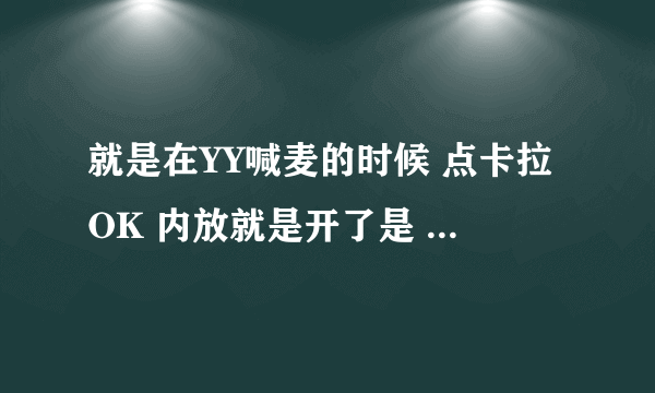 就是在YY喊麦的时候 点卡拉OK 内放就是开了是 吧？ 然后直接退掉YY的时候 在其他软件上喊麦的时候怎么开声