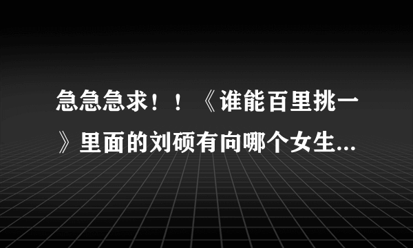 急急急求！！《谁能百里挑一》里面的刘硕有向哪个女生表白过吗？他喜欢什么类型的啊？