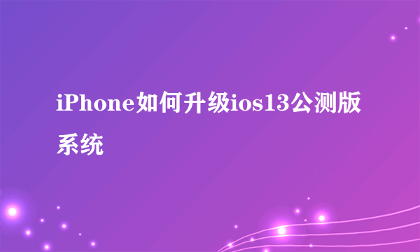 iPhone如何升级ios13公测版系统