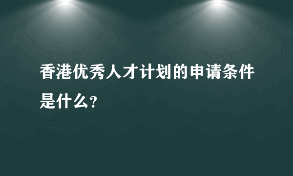 香港优秀人才计划的申请条件是什么？