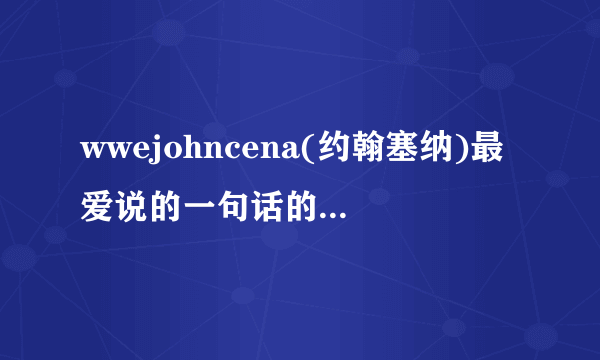 wwejohncena(约翰塞纳)最爱说的一句话的英语是什么？