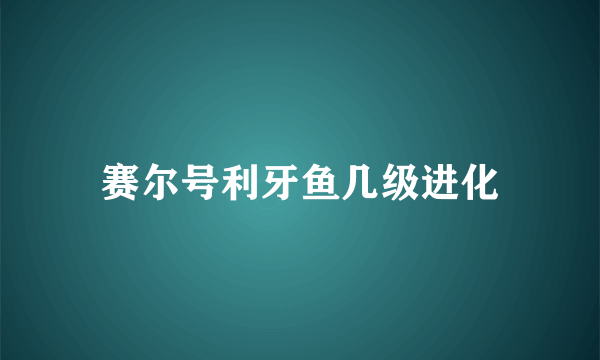 赛尔号利牙鱼几级进化