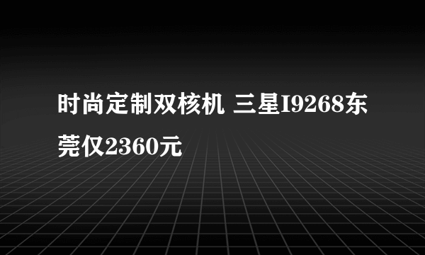 时尚定制双核机 三星I9268东莞仅2360元